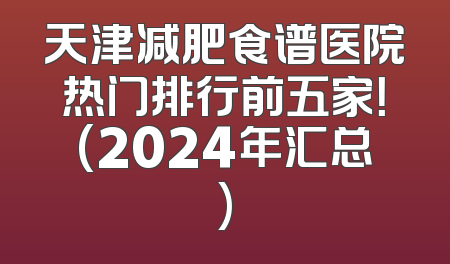 天津减肥食谱医院热门排行前五家！(2024年汇总)