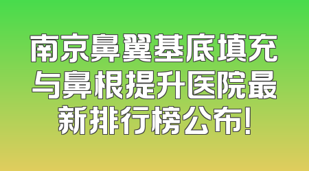 南京鼻翼基底填充与鼻根提升医院最新排行榜公布！