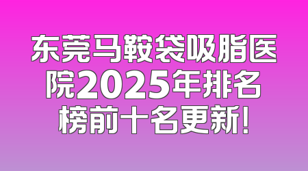 东莞马鞍袋吸脂医院2025年排名榜前十名更新！