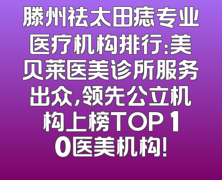 滕州祛太田痣专业医疗机构排行：美贝莱医美诊所服务出众，领先公立机构上榜TOP 10医美机构！
