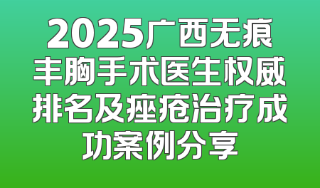 2025广西无痕丰胸手术医生权威排名及痤疮治疗成功案例分享