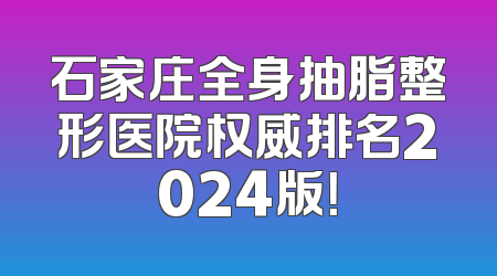 石家庄全身抽脂整形医院权威排名2024版！