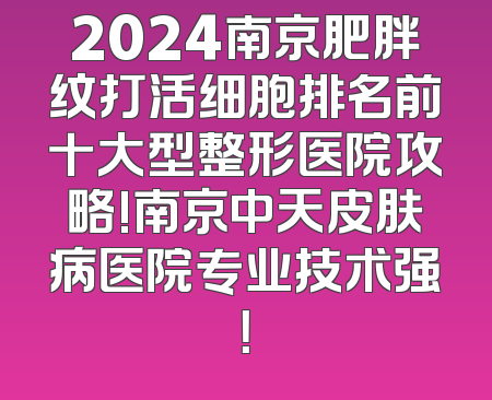 2024南京肥胖纹打活细胞排名前十大型整形医院攻略!南京中天皮肤病医院专业技术强！