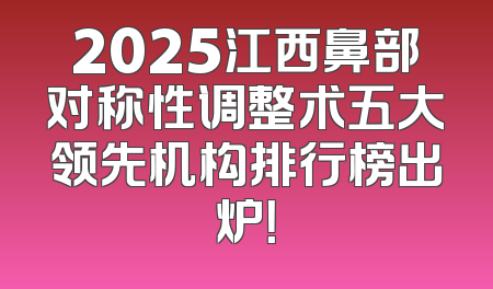 2025江西鼻部对称性调整术五大领先机构排行榜出炉！