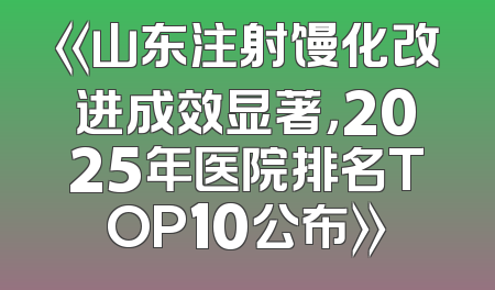 《山东注射馒化改进成效显著，2025年医院排名TOP10公布》