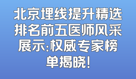 北京埋线提升精选排名前五医师风采展示：权威专家榜单揭晓！