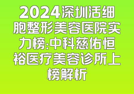 2024深圳活细胞整形美容医院实力榜：中科慈佑恒裕医疗美容诊所上榜解析