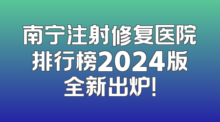 南宁注射修复医院排行榜2024版全新出炉！