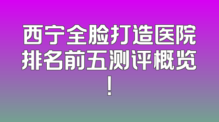 西宁全脸打造医院排名前五测评概览！