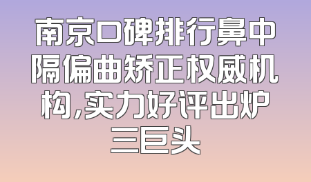 南京口碑排行鼻中隔偏曲矫正权威机构，实力好评出炉三巨头
