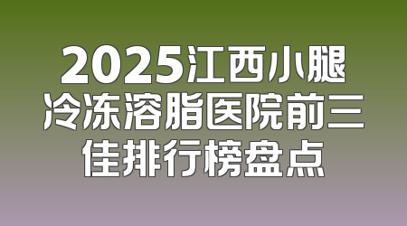 2025江西小腿冷冻溶脂医院前三佳排行榜盘点