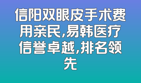 信阳双眼皮手术费用亲民，易韩医疗信誉卓越，排名领先
