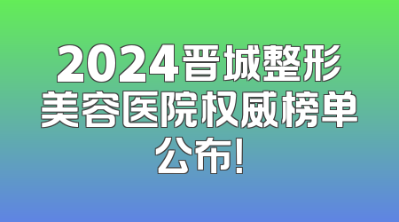 2024晋城整形美容医院权威榜单公布！