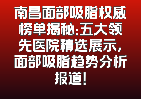 南昌面部吸脂权威榜单揭秘：五大领先医院精选展示，面部吸脂趋势分析报道！
