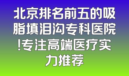 北京排名前五的吸脂填泪沟专科医院！专注高端医疗实力推荐