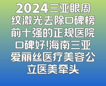 2024三亚眼周纹激光去除口碑榜前十强的正规医院口碑好！海南三亚爱丽丝医疗美容公立医美牵头