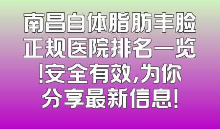 南昌自体脂肪丰脸正规医院排名一览！安全有效，为你分享最新信息！