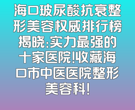 海口玻尿酸抗衰整形美容权威排行榜揭晓：实力最强的十家医院！收藏海口市中医医院整形美容科！