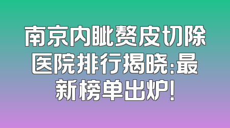 南京内眦赘皮切除医院排行揭晓：最新榜单出炉！