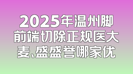 2025年温州脚前端切除正规医大麦、盛盛誉哪家优