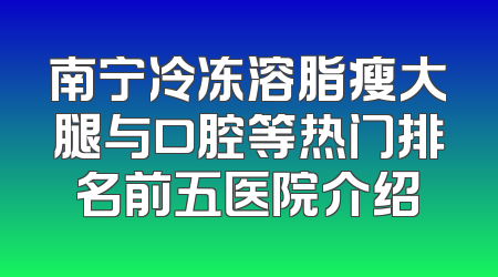 南宁冷冻溶脂瘦大腿与口腔等热门排名前五医院介绍