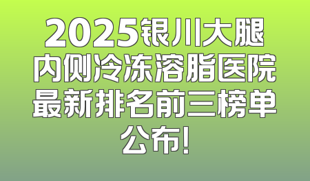 2025银川大腿内侧冷冻溶脂医院最新排名前三榜单公布！