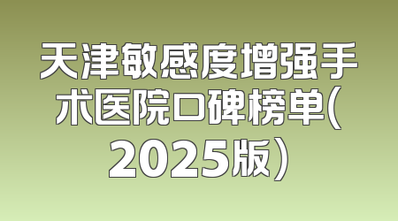 天津敏感度增强手术医院口碑榜单（2025版）