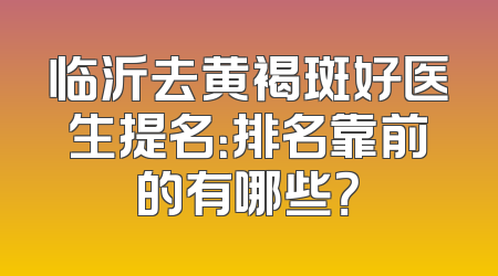 临沂去黄褐斑好医生提名：排名靠前的有哪些？