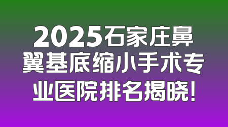 2025石家庄鼻翼基底缩小手术专业医院排名揭晓！