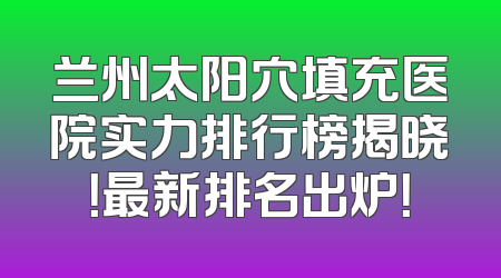 兰州太阳穴填充医院实力排行榜揭晓！最新排名出炉！