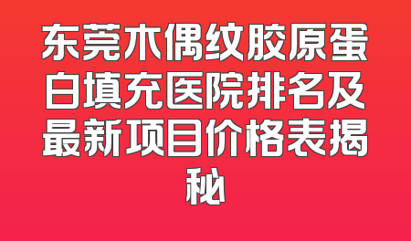 东莞木偶纹胶原蛋白填充医院排名及最新项目价格表揭秘