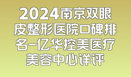 2024南京双眼皮整形医院口碑排名-亿华控美医疗美容中心详评