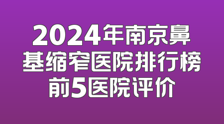 2024年南京鼻基缩窄医院排行榜前5医院评价
