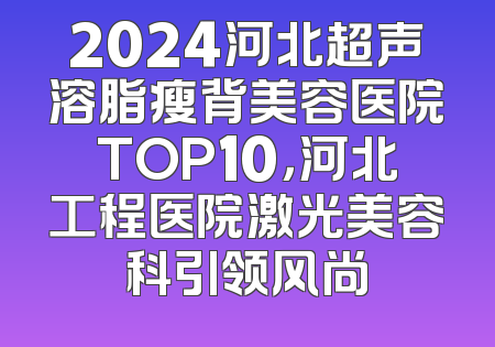 2024河北超声溶脂瘦背美容医院TOP10，河北工程医院激光美容科引领风尚