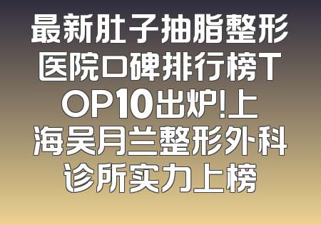 最新肚子抽脂整形医院口碑排行榜TOP10出炉！上海吴月兰整形外科诊所实力上榜