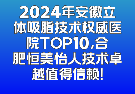 2024年安徽立体吸脂技术权威医院TOP10，合肥恒美怡人技术卓越值得信赖！
