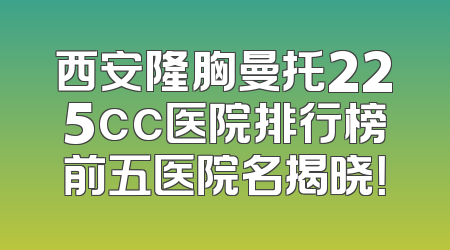 西安隆胸曼托225cc医院排行榜前五医院名揭晓！