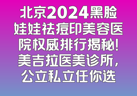 北京2024黑脸娃娃祛痘印美容医院权威排行揭秘！美吉拉医美诊所，公立私立任你选