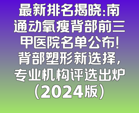 最新排名揭晓：南通动氧瘦背部前三甲医院名单公布！背部塑形新选择，专业机构评选出炉（2024版）