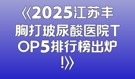 《2025江苏丰胸打玻尿酸医院TOP5排行榜出炉！》