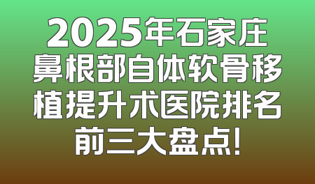 2025年石家庄鼻根部自体软骨移植提升术医院排名前三大盘点！