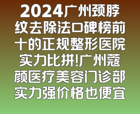 2024广州颈脖纹去除法口碑榜前十的正规整形医院实力比拼！广州蔻颜医疗美容门诊部实力强价格也便宜