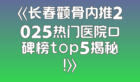 《长春颧骨内推2025热门医院口碑榜top5揭秘！》