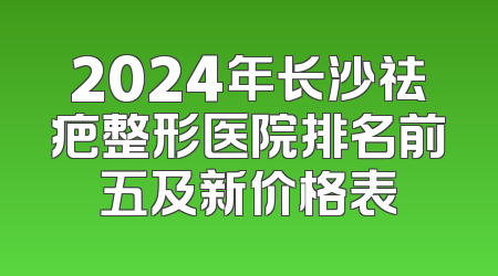2024年长沙祛疤整形医院排名前五及新价格表