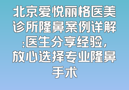 北京爱悦丽格医美诊所隆鼻案例详解：医生分享经验，放心选择专业隆鼻手术
