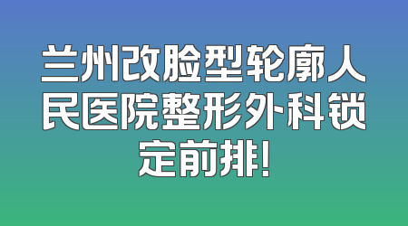 兰州改脸型轮廓人民医院整形外科锁定前排！