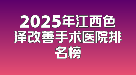 2025年江西色泽改善手术医院排名榜