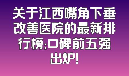 关于江西嘴角下垂改善医院的最新排行榜：口碑前五强出炉！