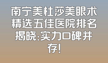 南宁美杜莎美眼术精选五佳医院排名揭晓：实力口碑并存！