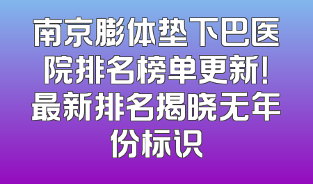 南京膨体垫下巴医院排名榜单更新！最新排名揭晓无年份标识